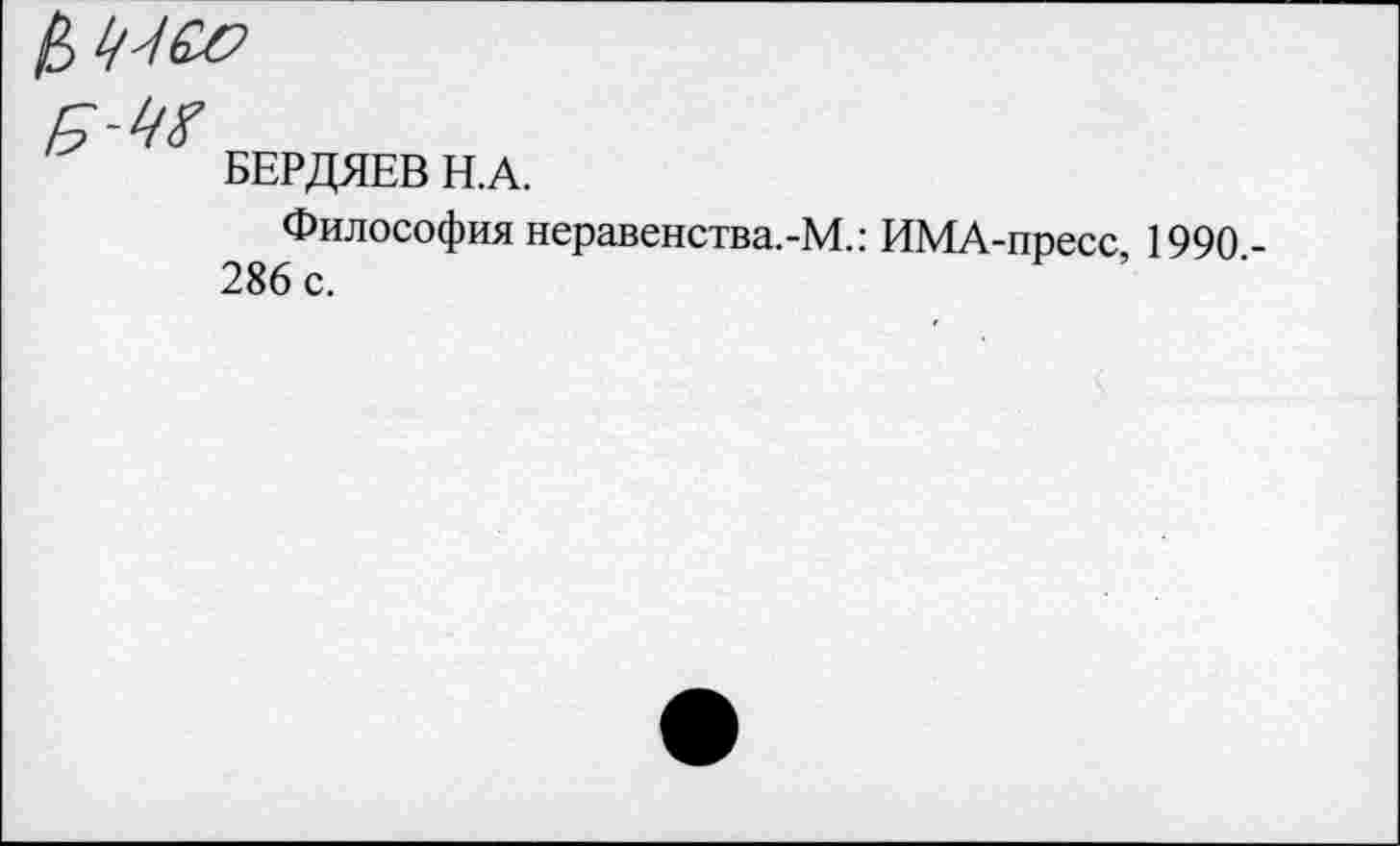 ﻿БЕРДЯЕВ Н.А.
Философия неравенства.-М.: ИМА-пресс 1990 -286 с.	’